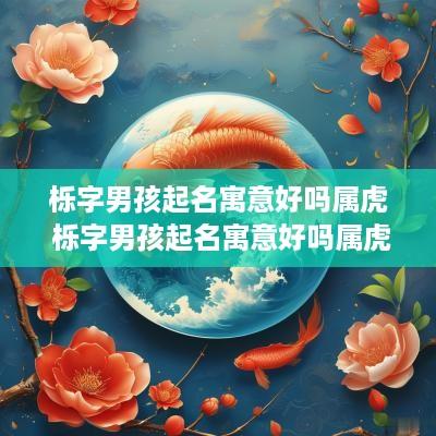 栎字男孩起名寓意好吗属虎 栎字男孩起名寓意好吗属虎的