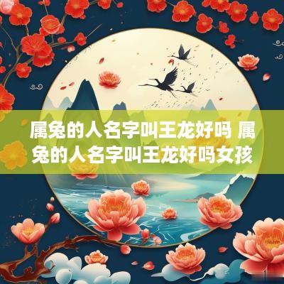 属兔的人名字叫王龙好吗 属兔的人名字叫王龙好吗女孩