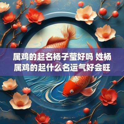 属鸡的起名杨子莹好吗 姓杨属鸡的起什么名运气好会旺