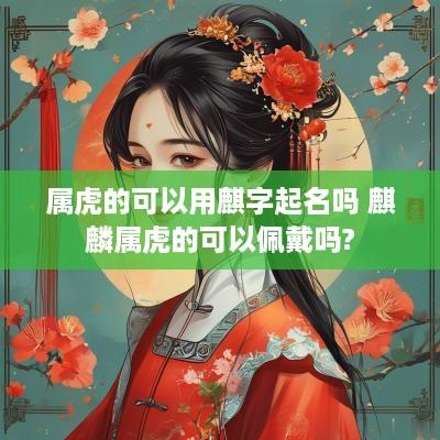 属虎的可以用麒字起名吗 麒麟属虎的可以佩戴吗?