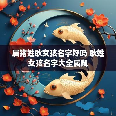 属猪姓耿女孩名字好吗 耿姓女孩名字大全属鼠