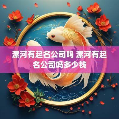 漯河有起名公司吗 漯河有起名公司吗多少钱