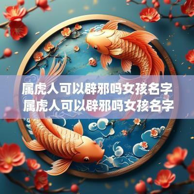 属虎人可以辟邪吗女孩名字 属虎人可以辟邪吗女孩名字叫什么