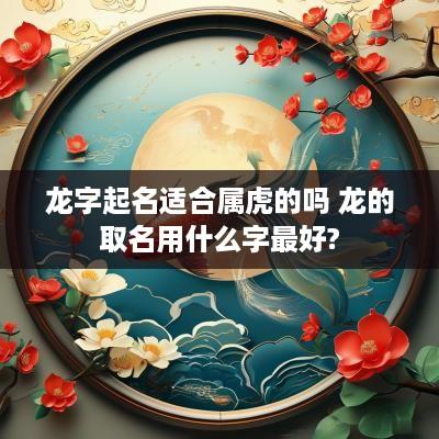 龙字起名适合属虎的吗 龙的取名用什么字最好?