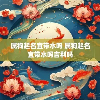 属狗起名宜带水吗 属狗起名宜带水吗吉利吗