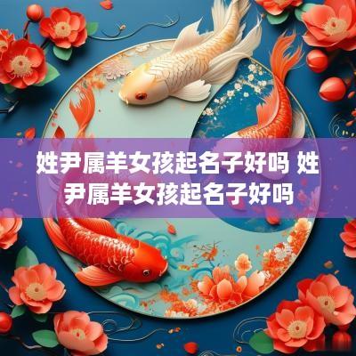 姓尹属羊女孩起名子好吗 姓尹属羊女孩起名子好吗