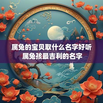属兔的宝贝取什么名字好听 属兔孩最吉利的名字