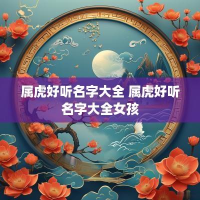 属虎好听名字大全 属虎好听名字大全女孩
