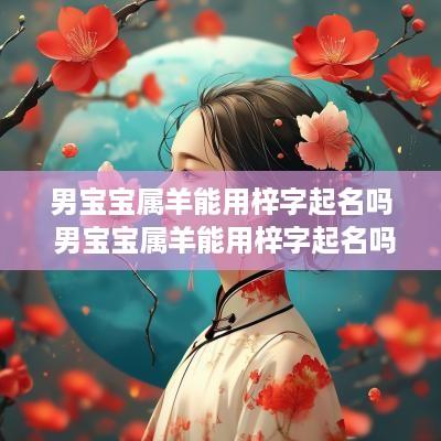 男宝宝属羊能用梓字起名吗 男宝宝属羊能用梓字起名吗好吗