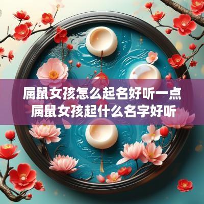 属鼠女孩怎么起名好听一点 属鼠女孩起什么名字好听