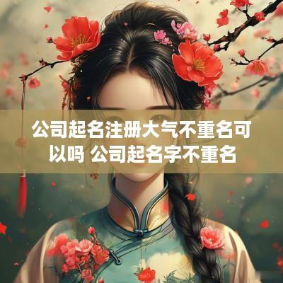 公司起名注册大气不重名可以吗 公司起名字不重名