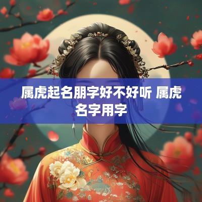 属虎起名朋字好不好听 属虎名字用字