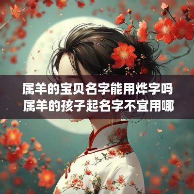 属羊的宝贝名字能用烨字吗 属羊的孩子起名字不宜用哪些字?