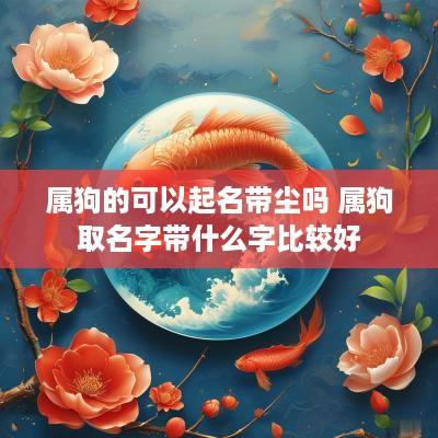 属狗的可以起名带尘吗 属狗取名字带什么字比较好