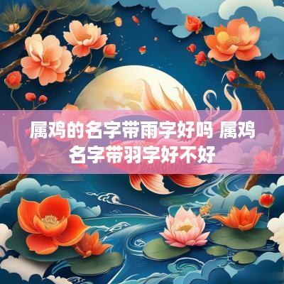 属鸡的名字带雨字好吗 属鸡名字带羽字好不好