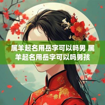 属羊起名用岳字可以吗男 属羊起名用岳字可以吗男孩