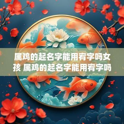 属鸡的起名字能用宥字吗女孩 属鸡的起名字能用宥字吗女孩子