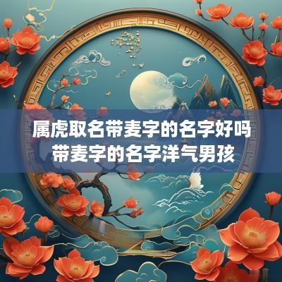 属虎取名带麦字的名字好吗 带麦字的名字洋气男孩