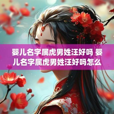 婴儿名字属虎男姓汪好吗 婴儿名字属虎男姓汪好吗怎么取