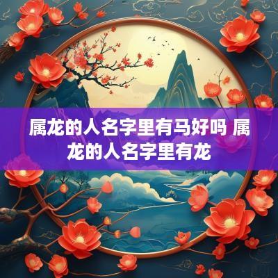 属龙的人名字里有马好吗 属龙的人名字里有龙