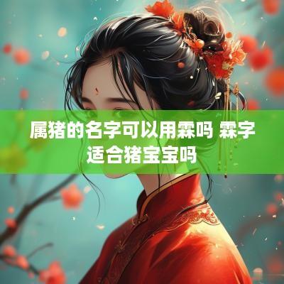 属猪的名字可以用霖吗 霖字适合猪宝宝吗