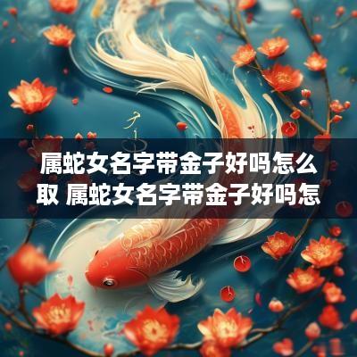 属蛇女名字带金子好吗怎么取 属蛇女名字带金子好吗怎么取名