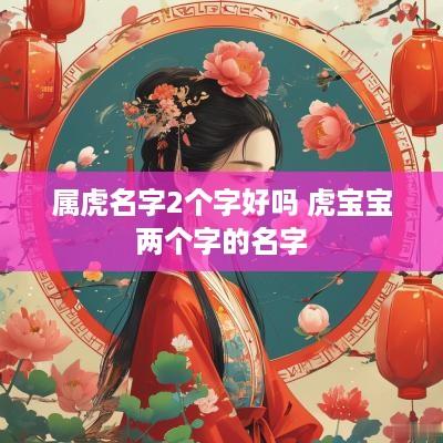 属虎名字2个字好吗 虎宝宝两个字的名字