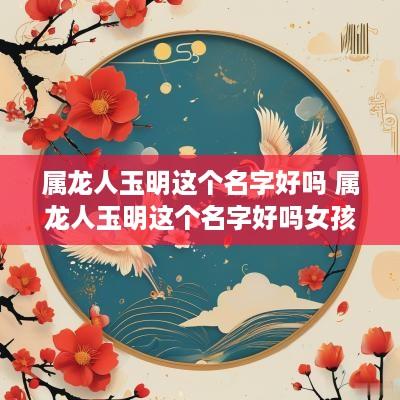 属龙人玉明这个名字好吗 属龙人玉明这个名字好吗女孩