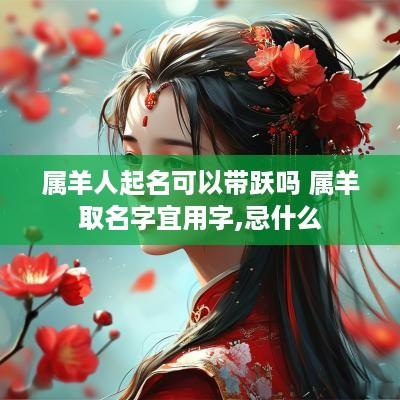 属羊人起名可以带跃吗 属羊取名字宜用字,忌什么