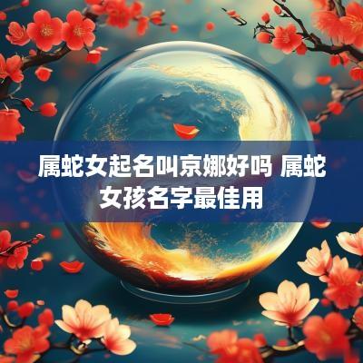 属蛇女起名叫京娜好吗 属蛇女孩名字最佳用