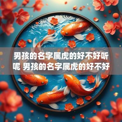男孩的名字属虎的好不好听呢 男孩的名字属虎的好不好听呢怎么取名