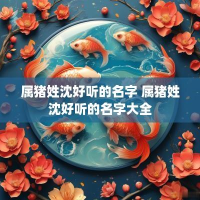 属猪姓沈好听的名字 属猪姓沈好听的名字大全