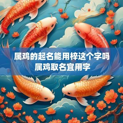 属鸡的起名能用梓这个字吗 属鸡取名宜用字