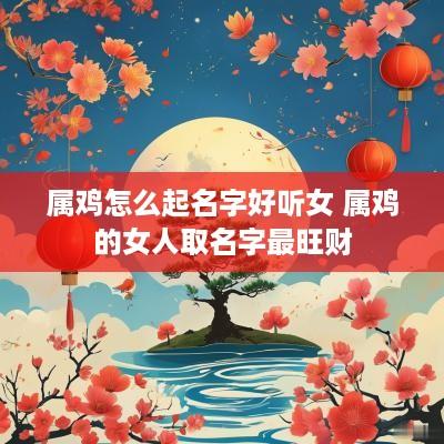 属鸡怎么起名字好听女 属鸡的女人取名字最旺财