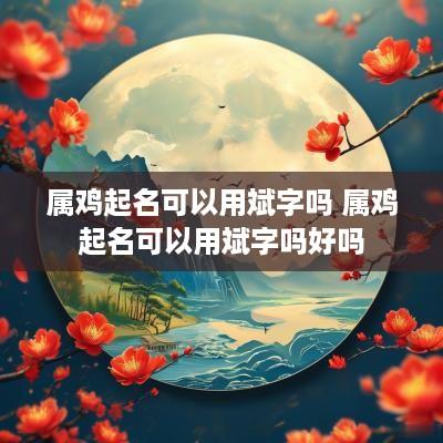 属鸡起名可以用斌字吗 属鸡起名可以用斌字吗好吗