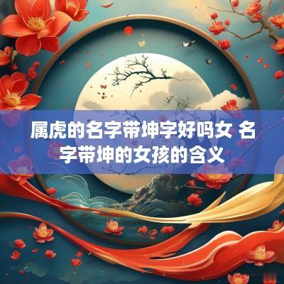 属虎的名字带坤字好吗女 名字带坤的女孩的含义
