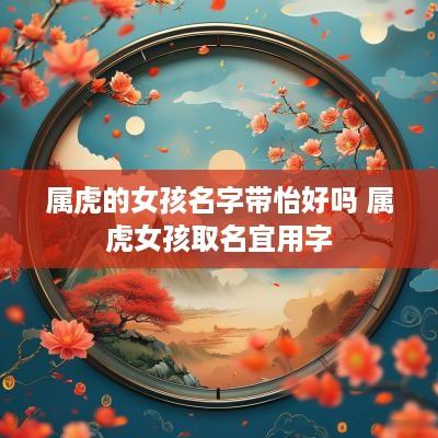 属虎的女孩名字带怡好吗 属虎女孩取名宜用字