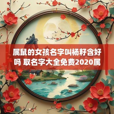 属鼠的女孩名字叫杨籽含好吗 取名字大全免费2025属鼠的女孩子杨