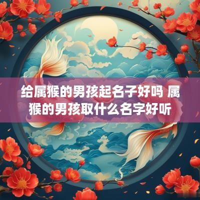 给属猴的男孩起名子好吗 属猴的男孩取什么名字好听