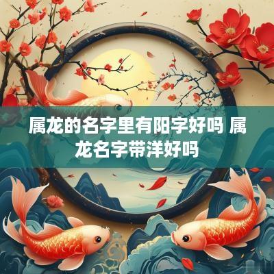 属龙的名字里有阳字好吗 属龙名字带洋好吗