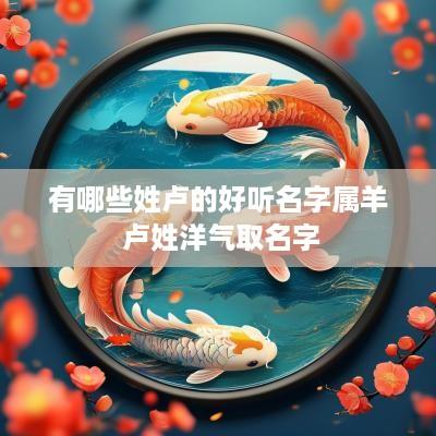 有哪些姓卢的好听名字属羊 卢姓洋气取名字