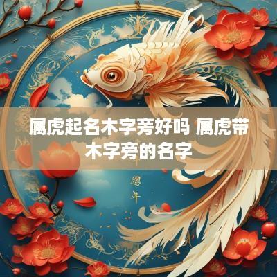 属虎起名木字旁好吗 属虎带木字旁的名字