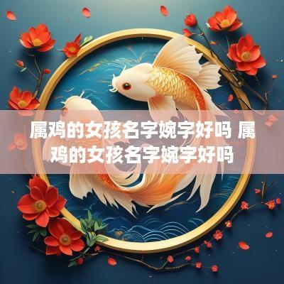 属鸡的女孩名字婉字好吗 属鸡的女孩名字婉字好吗