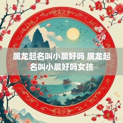 属龙起名叫小晨好吗 属龙起名叫小晨好吗女孩