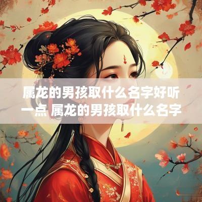 属龙的男孩取什么名字好听一点 属龙的男孩取什么名字好听一点儿