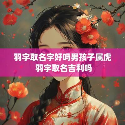 羽字取名字好吗男孩子属虎 羽字取名吉利吗