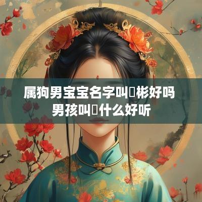 属狗男宝宝名字叫玥彬好吗 男孩叫玥什么好听