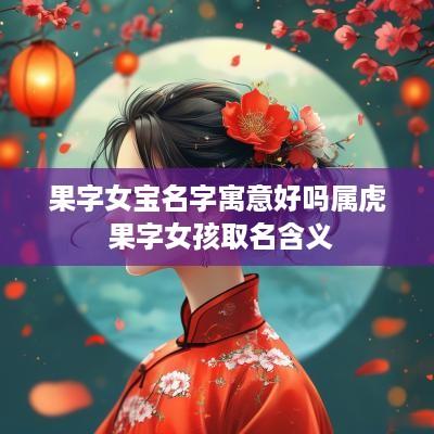 果字女宝名字寓意好吗属虎 果字女孩取名含义