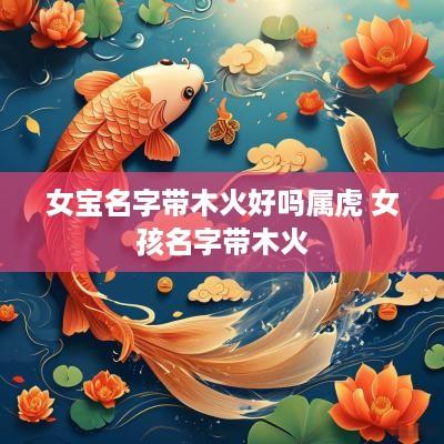 女宝名字带木火好吗属虎 女孩名字带木火