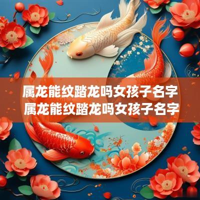 属龙能纹踏龙吗女孩子名字 属龙能纹踏龙吗女孩子名字叫什么